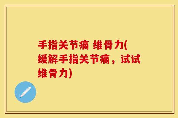 手指关节痛 维骨力(缓解手指关节痛，试试维骨力)