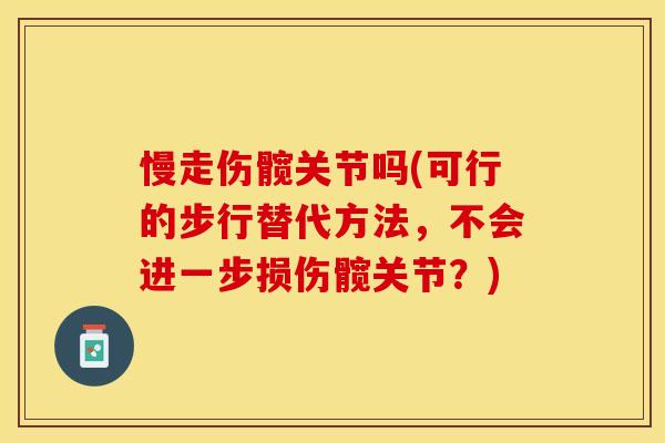 慢走伤髋关节吗(可行的步行替代方法，不会进一步损伤髋关节？)