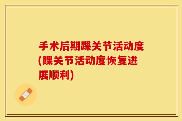 手术后期踝关节活动度(踝关节活动度恢复进展顺利)