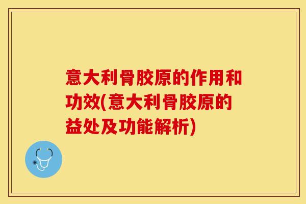 意大利骨胶原的作用和功效(意大利骨胶原的益处及功能解析)