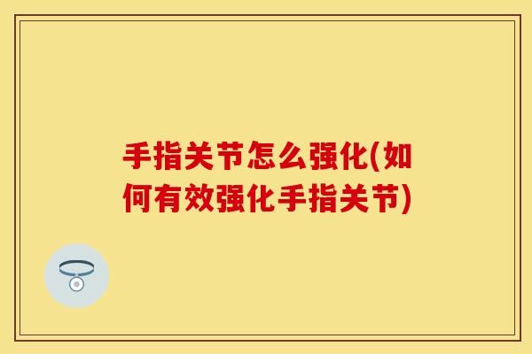 手指关节怎么强化(如何有效强化手指关节)