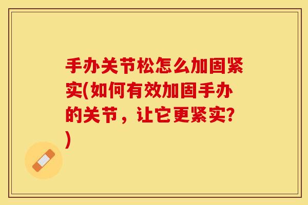 手办关节松怎么加固紧实(如何有效加固手办的关节，让它更紧实？)