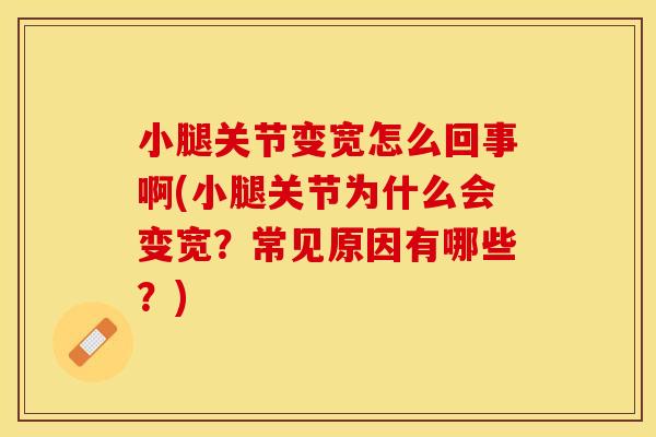 小腿关节变宽怎么回事啊(小腿关节为什么会变宽？常见原因有哪些？)