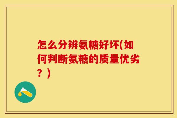 怎么分辨氨糖好坏(如何判断氨糖的质量优劣？)