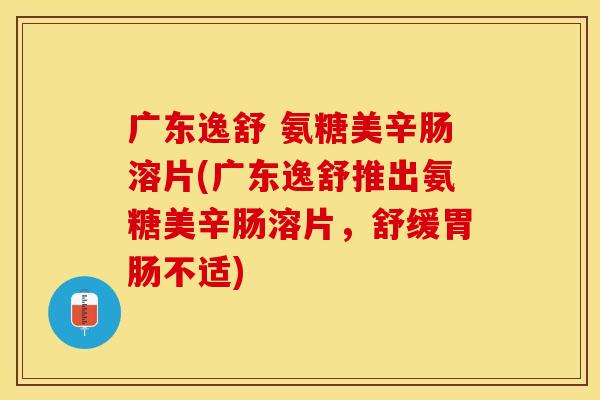广东逸舒 氨糖美辛肠溶片(广东逸舒推出氨糖美辛肠溶片，舒缓胃肠不适)