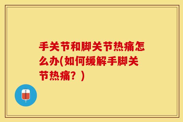 手关节和脚关节热痛怎么办(如何缓解手脚关节热痛？)