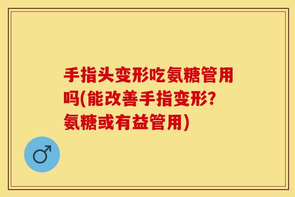手指头变形吃氨糖管用吗(能改善手指变形？氨糖或有益管用)