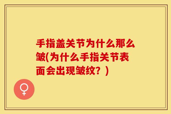 手指盖关节为什么那么皱(为什么手指关节表面会出现皱纹?) 手指盖关节为什么那么皱(为什么手指关节表面会出现皱纹?)