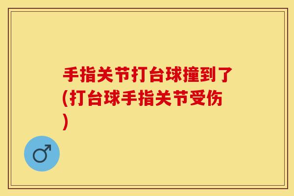 手指关节打台球撞到了(打台球手指关节受伤)