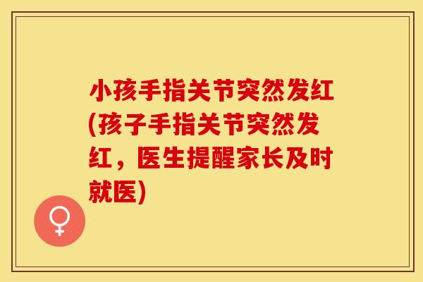 小孩手指关节突然发红(孩子手指关节突然发红,医生提醒家长及时就医) 小孩手指关节突然发红(孩子手指关节突然发红,医生提醒家长及时就医)