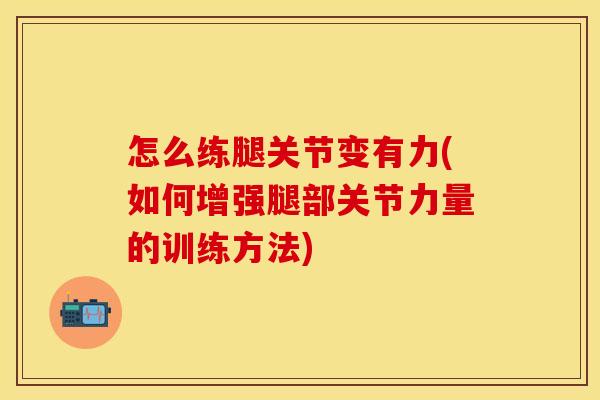 怎么练腿关节变有力(如何增强腿部关节力量的训练方法)