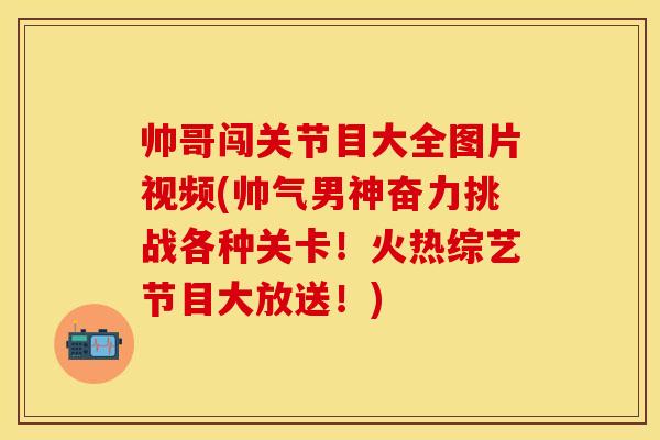帅哥闯关节目大全图片视频(帅气男神奋力挑战各种关卡！火热综艺节目大放送！)