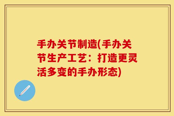 手办关节制造(手办关节生产工艺:打造更灵活多变的手办形态) 手办关节制造(手办关节生产工艺:打造更灵活多变的手办形态)