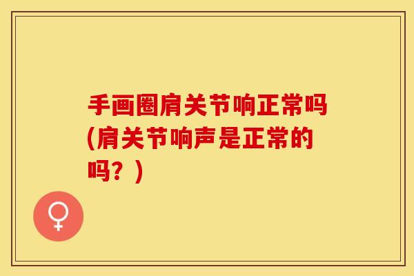 手画圈肩关节响正常吗(肩关节响声是正常的吗？)