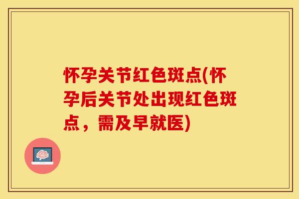 怀孕关节红色斑点(怀孕后关节处出现红色斑点，需及早就医)