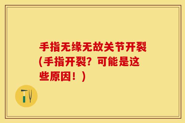 手指无缘无故关节开裂(手指开裂？可能是这些原因！)