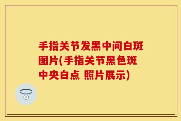 手指关节发黑中间白斑图片(手指关节黑色斑中央白点 照片展示)