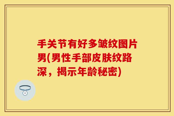 手关节有好多皱纹图片男(男性手部皮肤纹路深，揭示年龄秘密)