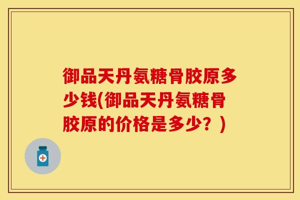 御品天丹氨糖骨胶原多少钱(御品天丹氨糖骨胶原的价格是多少？)