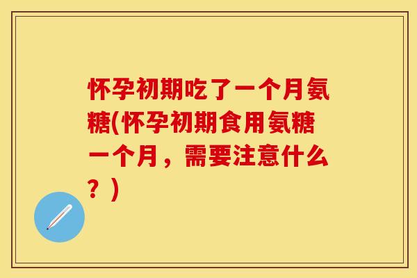怀孕初期吃了一个月氨糖(怀孕初期食用氨糖一个月，需要注意什么？)