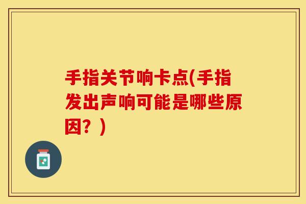 手指关节响卡点(手指发出声响可能是哪些原因？)