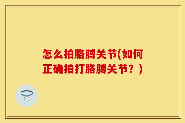 怎么拍胳膊关节(如何正确拍打胳膊关节？)