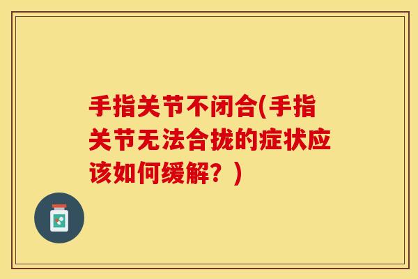手指关节不闭合(手指关节无法合拢的症状应该如何缓解？)