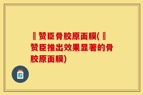 徳赞臣骨胶原面膜(徳赞臣推出效果显著的骨胶原面膜)