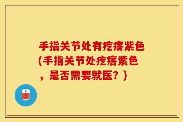 手指关节处有疙瘩紫色(手指关节处疙瘩紫色,是否需要就医?) 手指关节处有疙瘩紫色(手指关节处疙瘩紫色,是否需要就医?)
