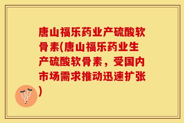 唐山福乐药业产硫酸软骨素(唐山福乐药业生产硫酸软骨素，受国内市场需求推动迅速扩张)