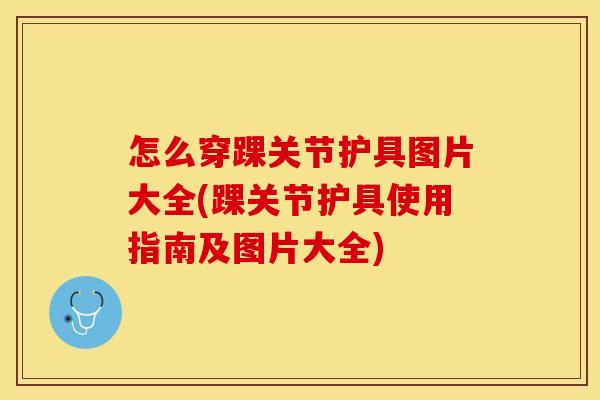 怎么穿踝关节护具图片大全(踝关节护具使用指南及图片大全)
