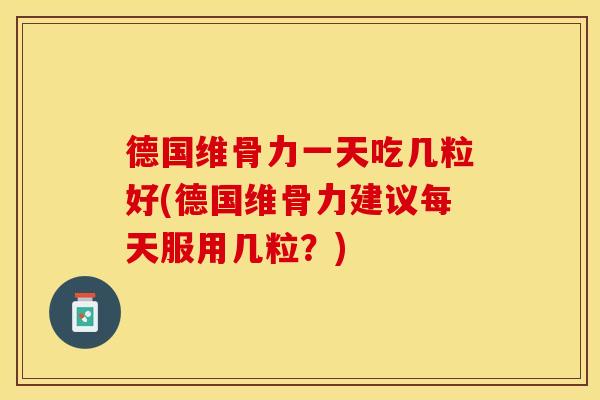 德国维骨力一天吃几粒好(德国维骨力建议每天服用几粒？)
