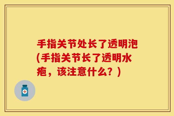 手指关节处长了透明泡(手指关节长了透明水疱，该注意什么？)