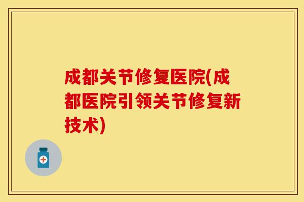 成都关节修复医院(成都医院引领关节修复新技术)