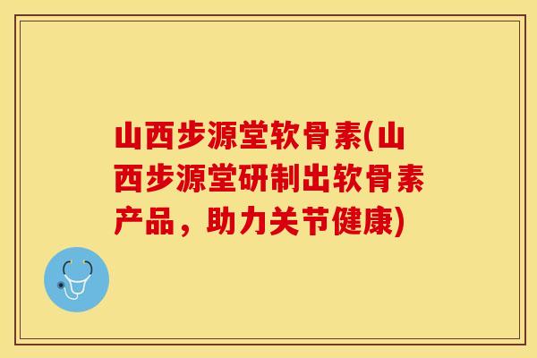 山西步源堂软骨素(山西步源堂研制出软骨素产品，助力关节健康)