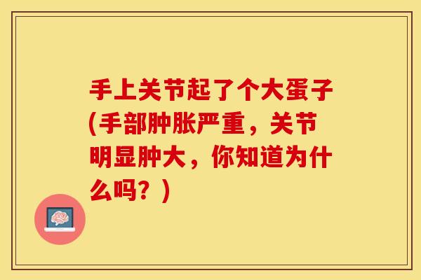 手上关节起了个大蛋子(手部肿胀严重，关节明显肿大，你知道为什么吗？)