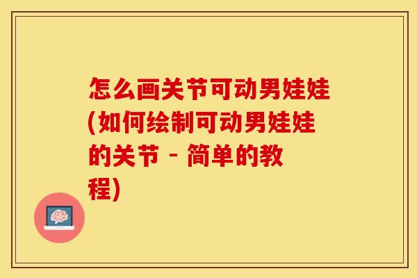怎么画关节可动男娃娃(如何绘制可动男娃娃的关节 - 简单的教程) 怎么画关节可动男娃娃(如何绘制可动男娃娃的关节 - 简单的教程)
