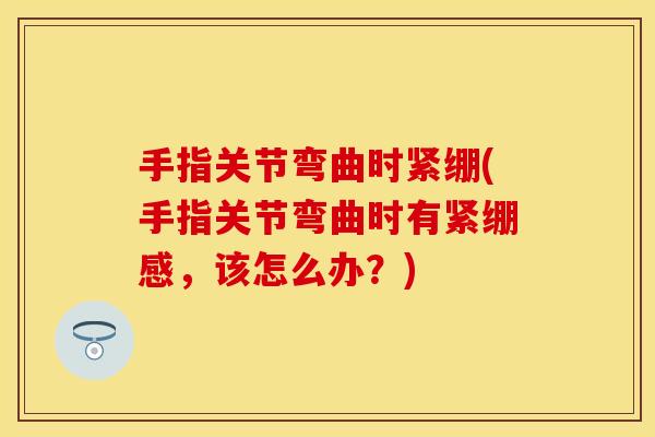 手指关节弯曲时紧绷(手指关节弯曲时有紧绷感，该怎么办？)