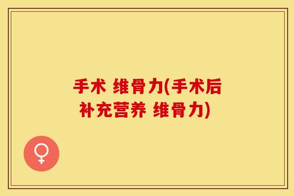 手术 维骨力(手术后 补充营养 维骨力)