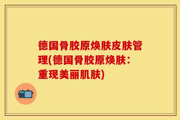 德国骨胶原焕肤皮肤管理(德国骨胶原焕肤：重现美丽肌肤)