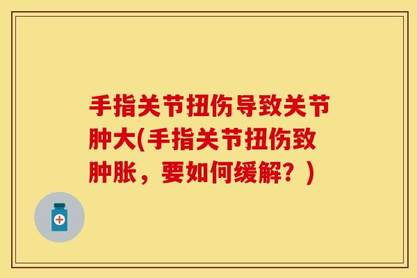 手指关节扭伤导致关节肿大(手指关节扭伤致,要如何缓解?) 手指关节扭伤导致关节肿大(手指关节扭伤致,要如何缓解?)