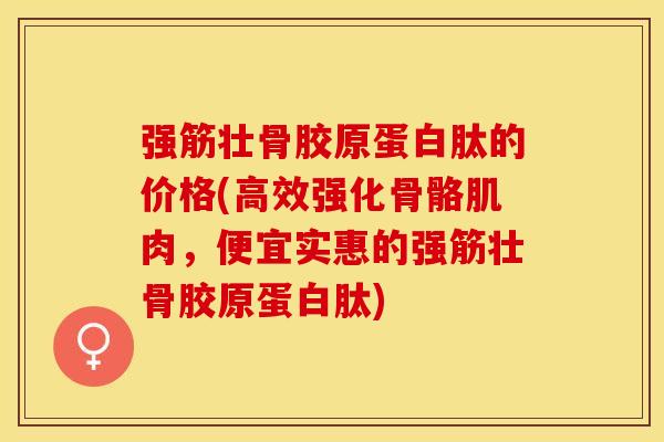 强筋壮骨胶原蛋白肽的价格(高效强化骨骼肌肉，便宜实惠的强筋壮骨胶原蛋白肽)