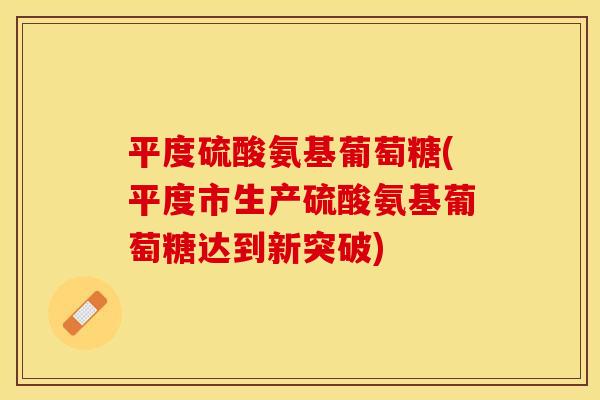平度硫酸氨基葡萄糖(平度市生产硫酸氨基葡萄糖达到新突破)
