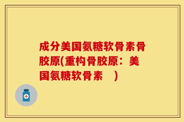 成分美国氨糖软骨素骨胶原(重构骨胶原:美国氨糖软骨素 ) 成分美国氨糖软骨素骨胶原(重构骨胶原:美国氨糖软骨素 )