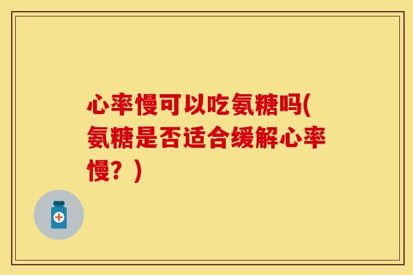 心率慢可以吃氨糖吗(氨糖是否适合缓解心率慢？)