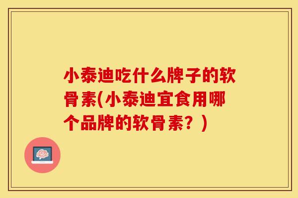 小泰迪吃什么牌子的软骨素(小泰迪宜食用哪个品牌的软骨素？)