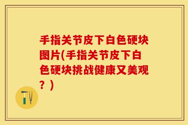 手指关节皮下白色硬块图片(手指关节皮下白色硬块挑战健康又美观？)