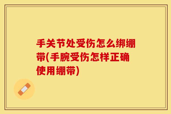 手关节处受伤怎么绑绷带(手腕受伤怎样正确使用绷带)