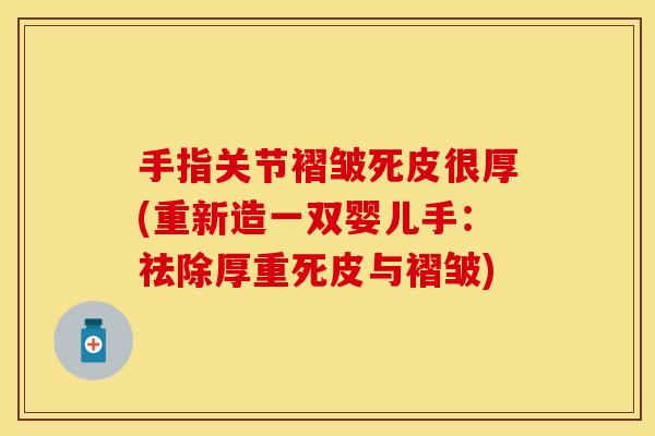 手指关节褶皱死皮很厚(重新造一双婴儿手：祛除厚重死皮与褶皱)