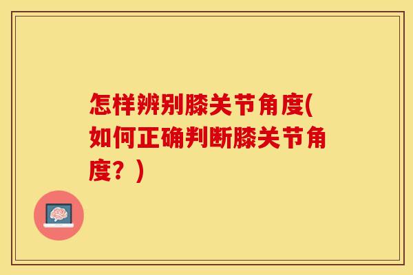 怎样辨别膝关节角度(如何正确判断膝关节角度？)